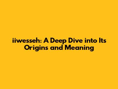 iiwesseh: A Deep Dive into Its Origins and Meaning