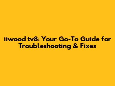 iiwood tv8: Your Go-To Guide for Troubleshooting & Fixes