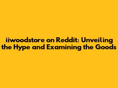 iiwoodstore on Reddit: Unveiling the Hype and Examining the Goods