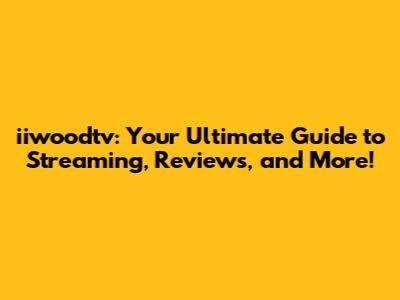 iiwoodtv: Your Ultimate Guide to Streaming, Reviews, and More!