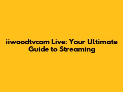 iiwoodtvcom Live: Your Ultimate Guide to Streaming