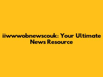 iiwwwobnewscouk: Your Ultimate News Resource