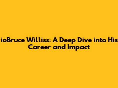 ioBruce Willis's: A Deep Dive into His Career and Impact