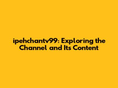 ipehchantv99: Exploring the Channel and Its Content