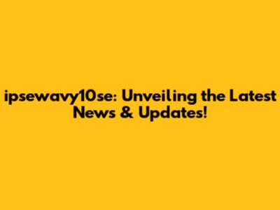 ipsewavy10se: Unveiling the Latest News & Updates!