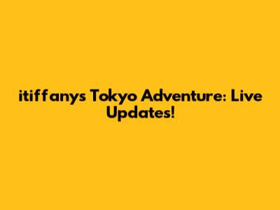 itiffany's Tokyo Adventure: Live Updates!