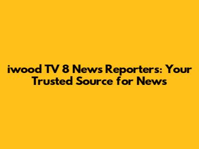 iwood TV 8 News Reporters: Your Trusted Source for News
