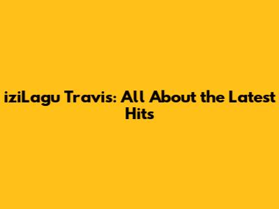 iziLagu Travis: All About the Latest Hits