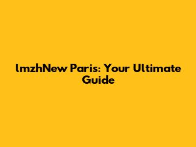 lmzhNew Paris: Your Ultimate Guide