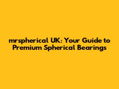 mrspherical UK: Your Guide to Premium Spherical Bearings