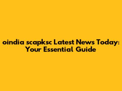 oindia scapksc Latest News Today: Your Essential Guide