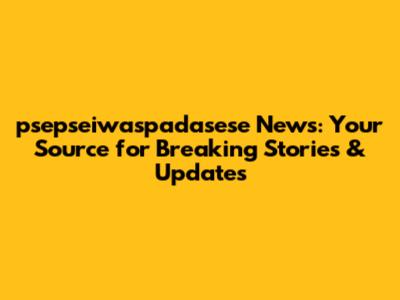psepseiwaspadasese News: Your Source for Breaking Stories & Updates