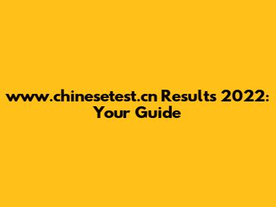 www.chinesetest.cn Results 2022: Your Guide