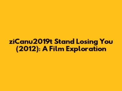 ziCanu2019t Stand Losing You (2012): A Film Exploration