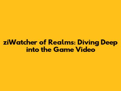 ziWatcher of Realms: Diving Deep into the Game Video